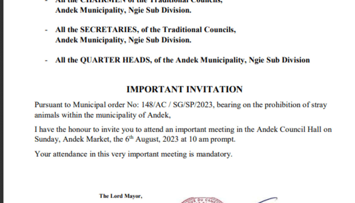 All the CHAIRMEN of the Traditional Councils, Andek Municipality, Ngie Sub Division. - All the SECRETARIES, of the Traditional Councils, Andek Municipality, Ngie Sub Division. - All the QUARTER HEADS, of the Andek Municipality, Ngie Sub Division IMPORTANT INVITATION Pursuant to Municipal order No: 148/AC / SG/SP/2023, bearing on the prohibition of stray animals within the municipality of Andek, I have the honour to invite you to attend an important meeting i