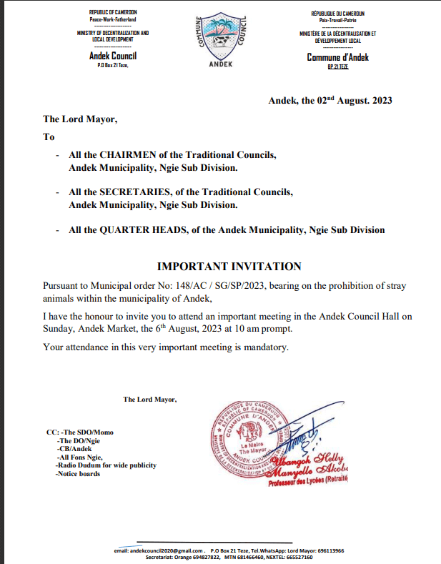 All the CHAIRMEN of the Traditional Councils, Andek Municipality, Ngie Sub Division. - All the SECRETARIES, of the Traditional Councils, Andek Municipality, Ngie Sub Division. - All the QUARTER HEADS, of the Andek Municipality, Ngie Sub Division IMPORTANT INVITATION Pursuant to Municipal order No: 148/AC / SG/SP/2023, bearing on the prohibition of stray animals within the municipality of Andek, I have the honour to invite you to attend an important meeting i